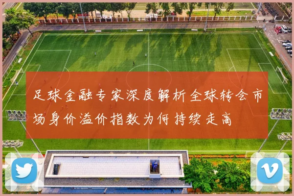 足球金融专家深度解析全球转会市场身价溢价指数为何持续走高