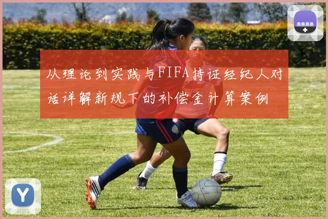 从理论到实践与FIFA持证经纪人对话详解新规下的补偿金计算案例