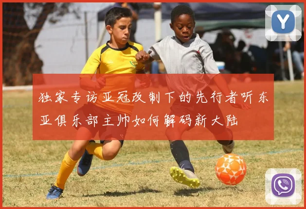 独家专访亚冠改制下的先行者听东亚俱乐部主帅如何解码新大陆