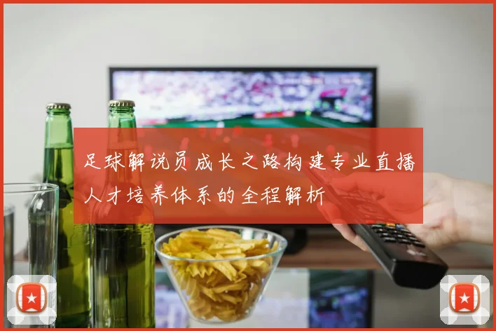 足球解说员成长之路构建专业直播人才培养体系的全程解析